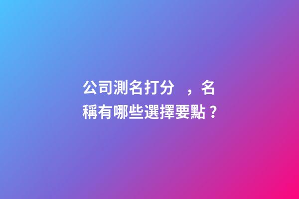 公司測名打分，名稱有哪些選擇要點？-第1張-公司起名-玄機派